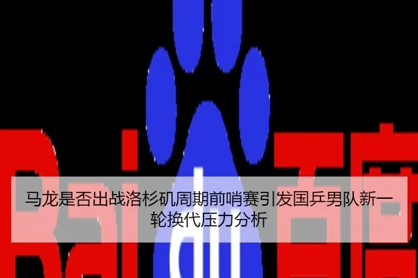 马龙是否出战洛杉矶周期前哨赛引发国乒男队新一轮换代压力分析