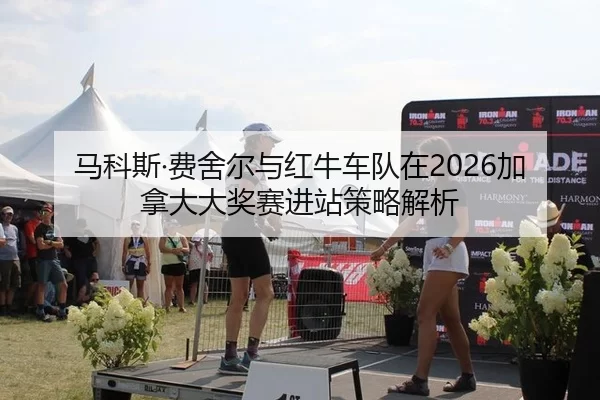 马科斯·费舍尔与红牛车队在2026加拿大大奖赛进站策略解析
