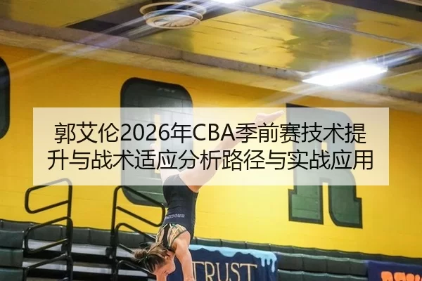 郭艾伦2026年CBA季前赛技术提升与战术适应分析路径与实战应用