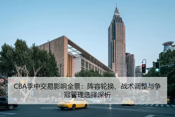 CBA季中交易影响全景：阵容轮换、战术调整与争冠管理选择深析