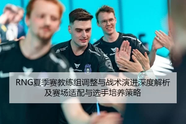 RNG夏季赛教练组调整与战术演进深度解析及赛场适配与选手培养策略