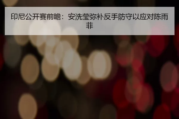 印尼公开赛前瞻：安洗莹弥补反手防守以应对陈雨菲