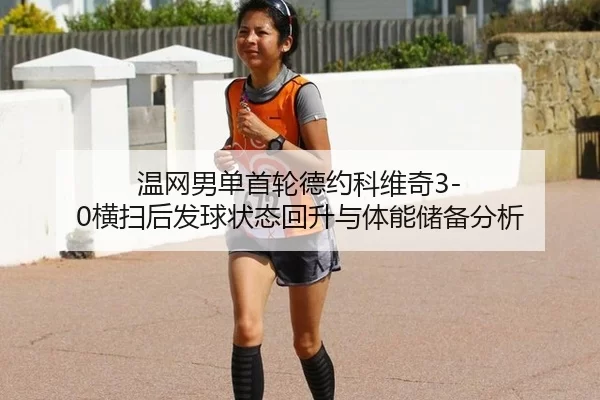 温网男单首轮德约科维奇3-0横扫后发球状态回升与体能储备分析