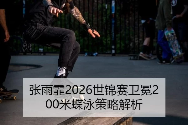 张雨霏2026世锦赛卫冕200米蝶泳策略解析