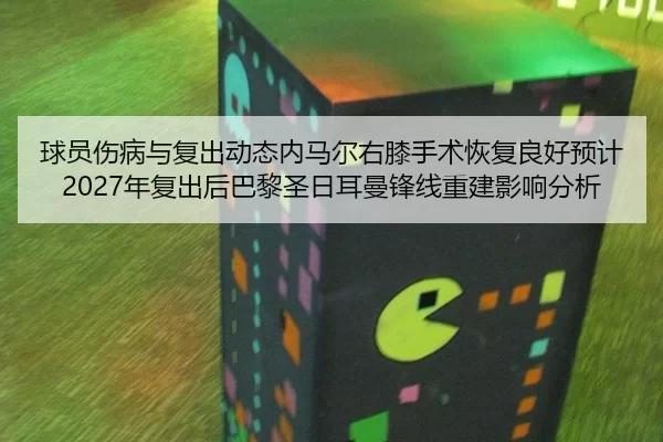 球员伤病与复出动态内马尔右膝手术恢复良好预计2027年复出后巴黎圣日耳曼锋线重建影响分析