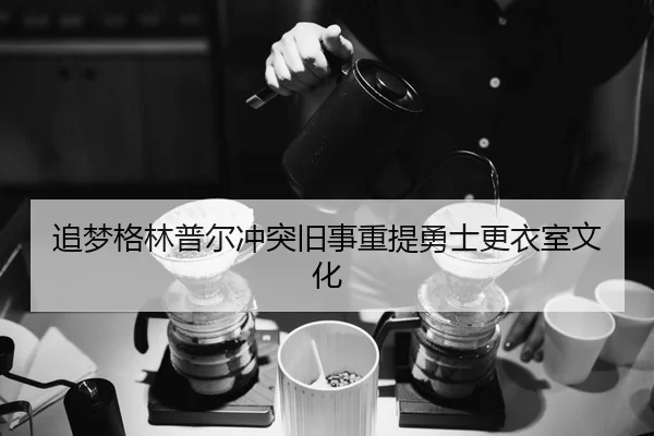 追梦格林普尔冲突旧事重提勇士更衣室文化