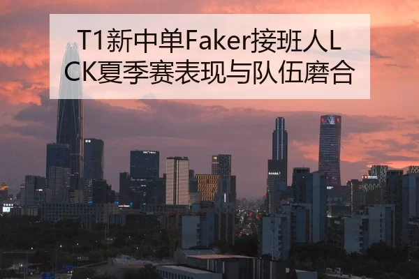T1新中单Faker接班人LCK夏季赛表现与队伍磨合
