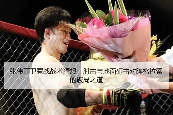 张伟丽卫冕战战术猜想：肘击与地面砸击对阵格拉索的破局之道